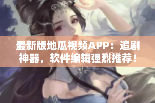 最新版地瓜视频APP：追剧神器，软件编辑强烈推荐！