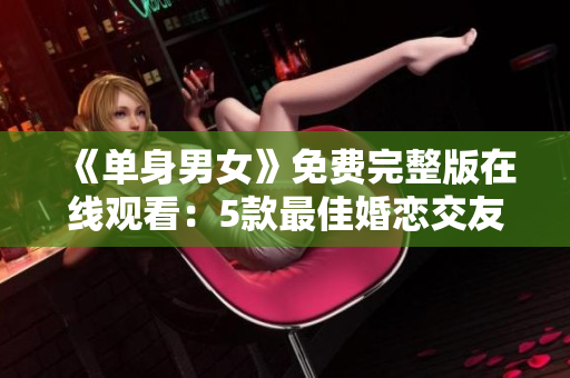 《单身男女》免费完整版在线观看：5款最佳婚恋交友软件推荐