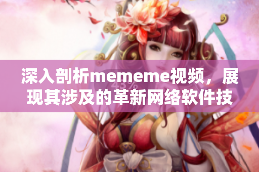 深入剖析mememe视频，展现其涉及的革新网络软件技术！