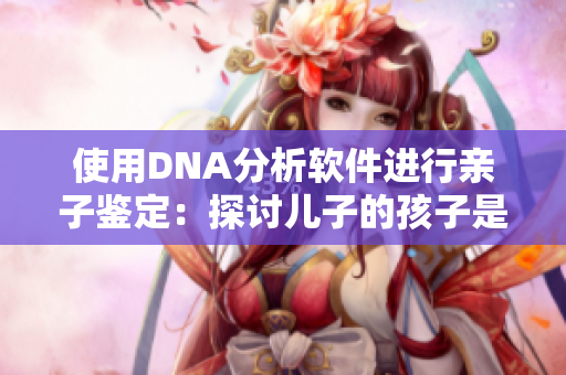 使用DNA分析软件进行亲子鉴定：探讨儿子的孩子是否与爷爷有血缘关系