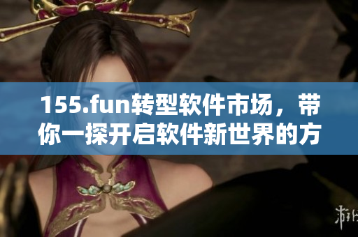 155.fun转型软件市场，带你一探开启软件新世界的方法！