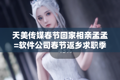 天美传媒春节回家相亲孟孟=软件公司春节返乡求职季