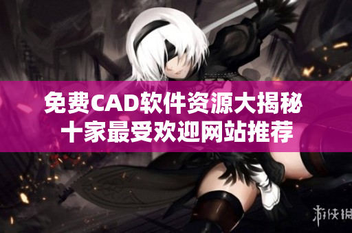 免费CAD软件资源大揭秘 十家最受欢迎网站推荐