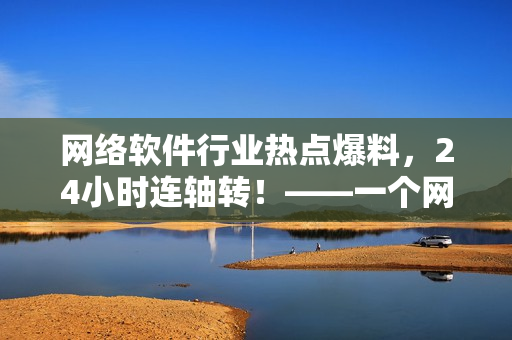 网络软件行业热点爆料，24小时连轴转！——一个网络软件编辑的日常报道