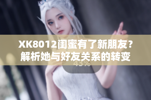 XK8012闺蜜有了新朋友？解析她与好友关系的转变