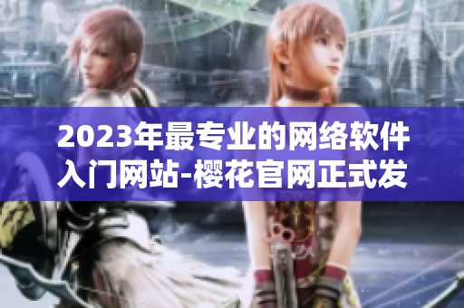 2023年最专业的网络软件入门网站-樱花官网正式发布！