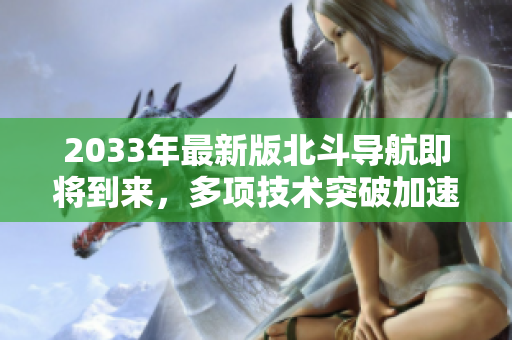 2033年最新版北斗导航即将到来，多项技术突破加速发展！