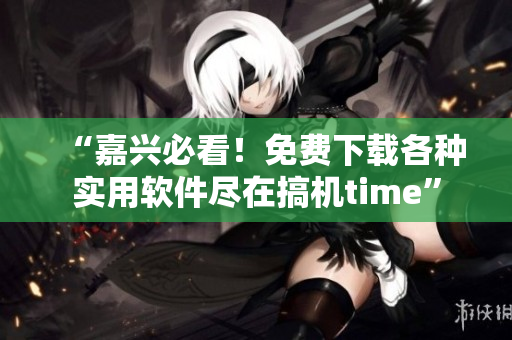 “嘉兴必看！免费下载各种实用软件尽在搞机time”