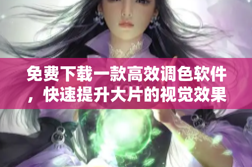 免费下载一款高效调色软件，快速提升大片的视觉效果