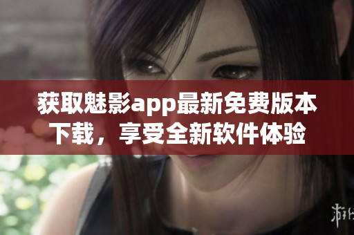获取魅影app最新免费版本下载，享受全新软件体验
