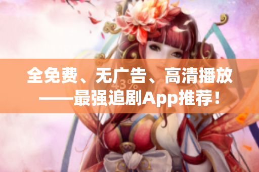 全免费、无广告、高清播放——最强追剧App推荐！