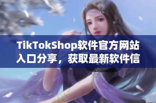 TikTokShop软件官方网站入口分享，获取最新软件信息