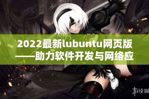 2022最新lubuntu网页版——助力软件开发与网络应用的优越特性