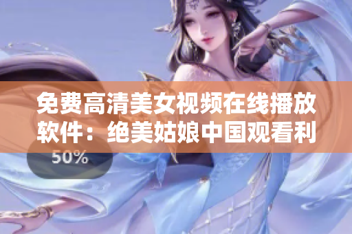 免费高清美女视频在线播放软件：绝美姑娘中国观看利器