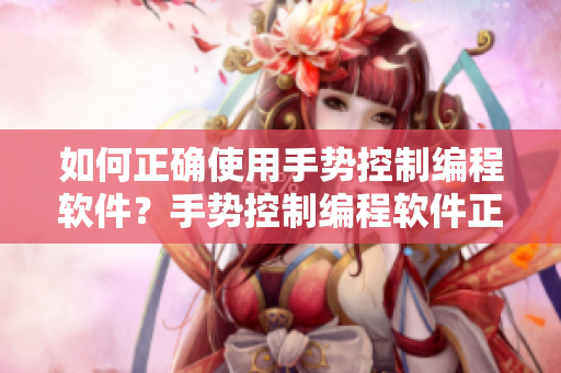 如何正确使用手势控制编程软件？手势控制编程软件正确使用方法详解