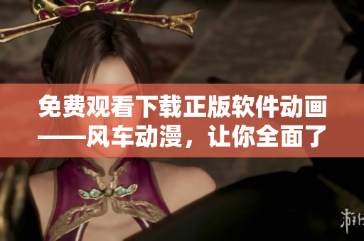 免费观看下载正版软件动画——风车动漫，让你全面了解软件世界