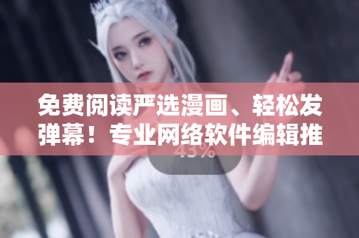 免费阅读严选漫画、轻松发弹幕！专业网络软件编辑推荐的免费软件下载入口！