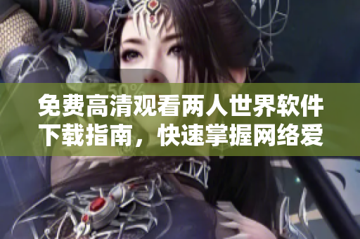 免费高清观看两人世界软件下载指南，快速掌握网络爱情剧全集！