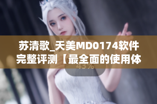苏清歌_天美MD0174软件完整评测【最全面的使用体验分析】