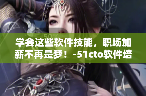 学会这些软件技能，职场加薪不再是梦！-51cto软件培训