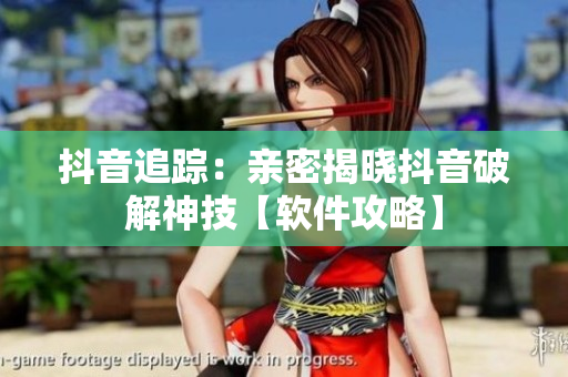抖音追踪：亲密揭晓抖音破解神技【软件攻略】