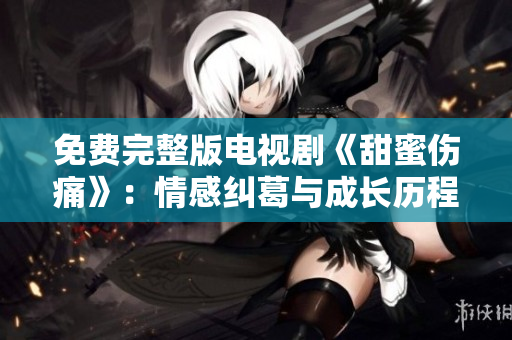 免费完整版电视剧《甜蜜伤痛》：情感纠葛与成长历程