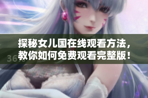 探秘女儿国在线观看方法，教你如何免费观看完整版！