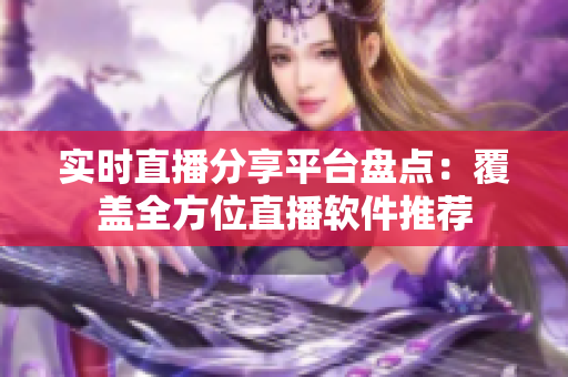 实时直播分享平台盘点：覆盖全方位直播软件推荐