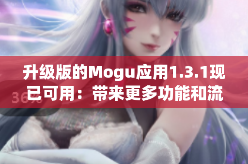 升级版的Mogu应用1.3.1现已可用：带来更多功能和流畅体验
