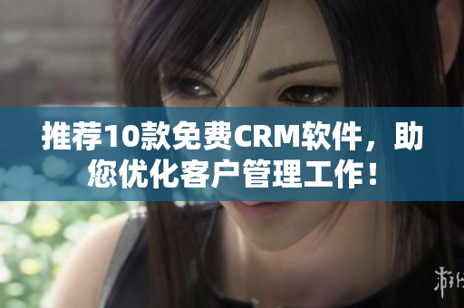 推荐10款免费CRM软件，助您优化客户管理工作！