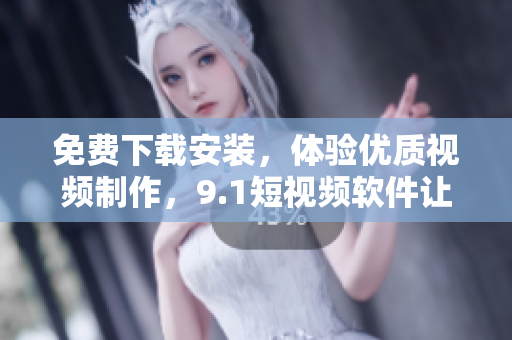 免费下载安装，体验优质视频制作，9.1短视频软件让你成为优秀的视频编辑！