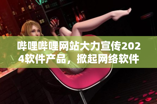 哔哩哔哩网站大力宣传2024软件产品，掀起网络软件热潮