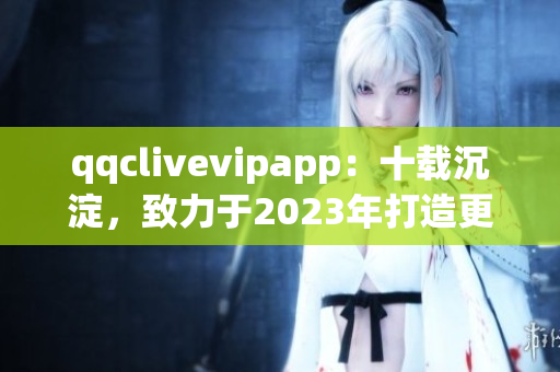 qqclivevipapp：十载沉淀，致力于2023年打造更完善的直播软件