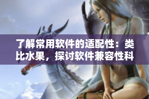 了解常用软件的适配性：类比水果，探讨软件兼容性科普