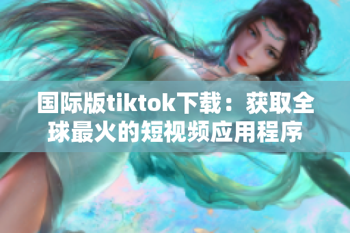 国际版tiktok下载：获取全球最火的短视频应用程序