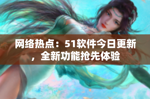 网络热点：51软件今日更新，全新功能抢先体验