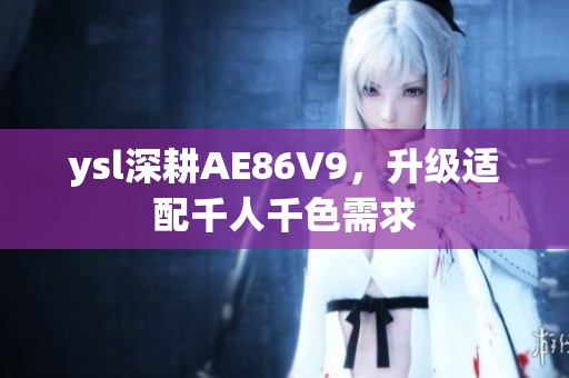 ysl深耕AE86V9，升级适配千人千色需求