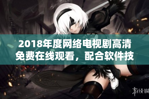 2018年度网络电视剧高清免费在线观看，配合软件技术创造最佳观影体验