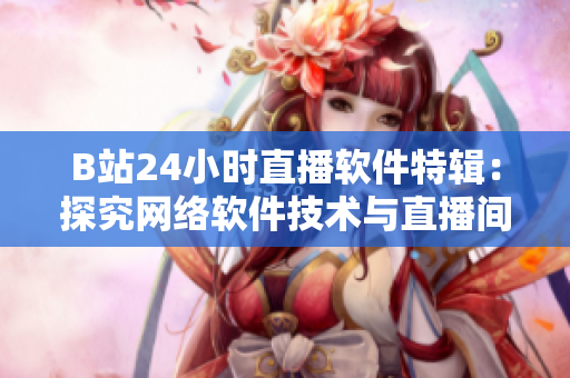 B站24小时直播软件特辑：探究网络软件技术与直播间运营秘诀