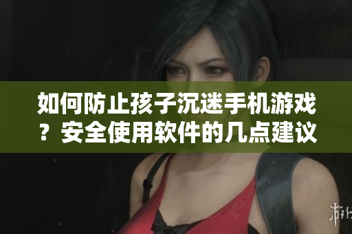 如何防止孩子沉迷手机游戏？安全使用软件的几点建议