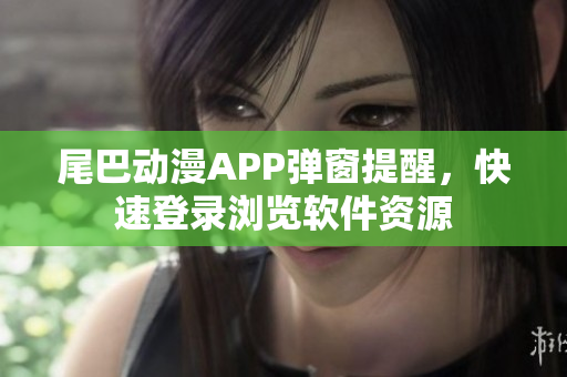尾巴动漫APP弹窗提醒，快速登录浏览软件资源