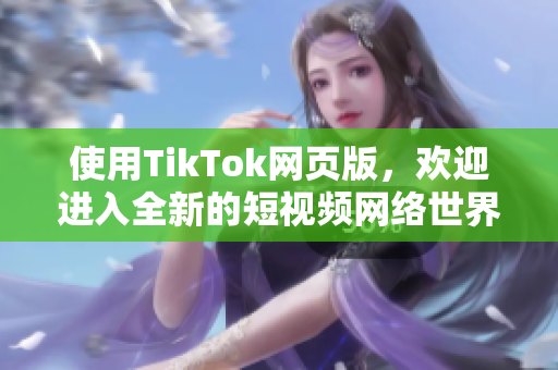 使用TikTok网页版，欢迎进入全新的短视频网络世界！