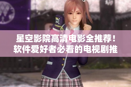 星空影院高清电影全推荐！软件爱好者必看的电视剧推荐