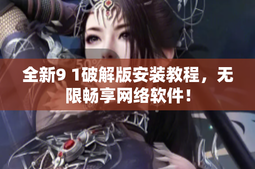 全新9 1破解版安装教程，无限畅享网络软件！