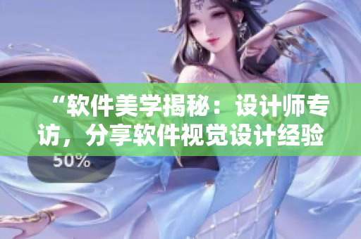 “软件美学揭秘：设计师专访，分享软件视觉设计经验与技巧”