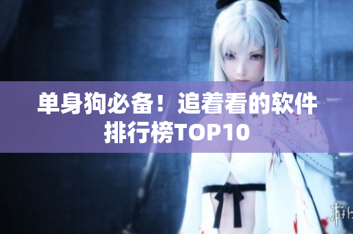 单身狗必备！追着看的软件排行榜TOP10