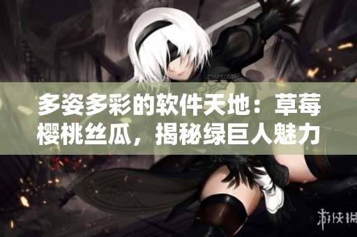 多姿多彩的软件天地：草莓樱桃丝瓜，揭秘绿巨人魅力，探索秋葵笔趣。