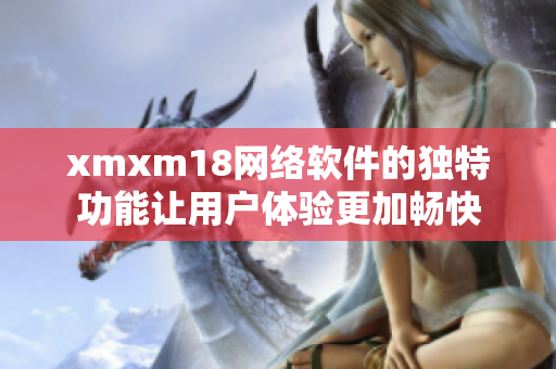 xmxm18网络软件的独特功能让用户体验更加畅快