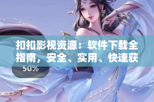 扣扣影视资源：软件下载全指南，安全、实用、快速获取