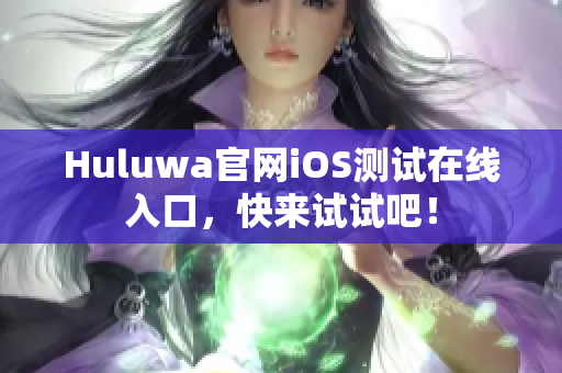 Huluwa官网iOS测试在线入口，快来试试吧！